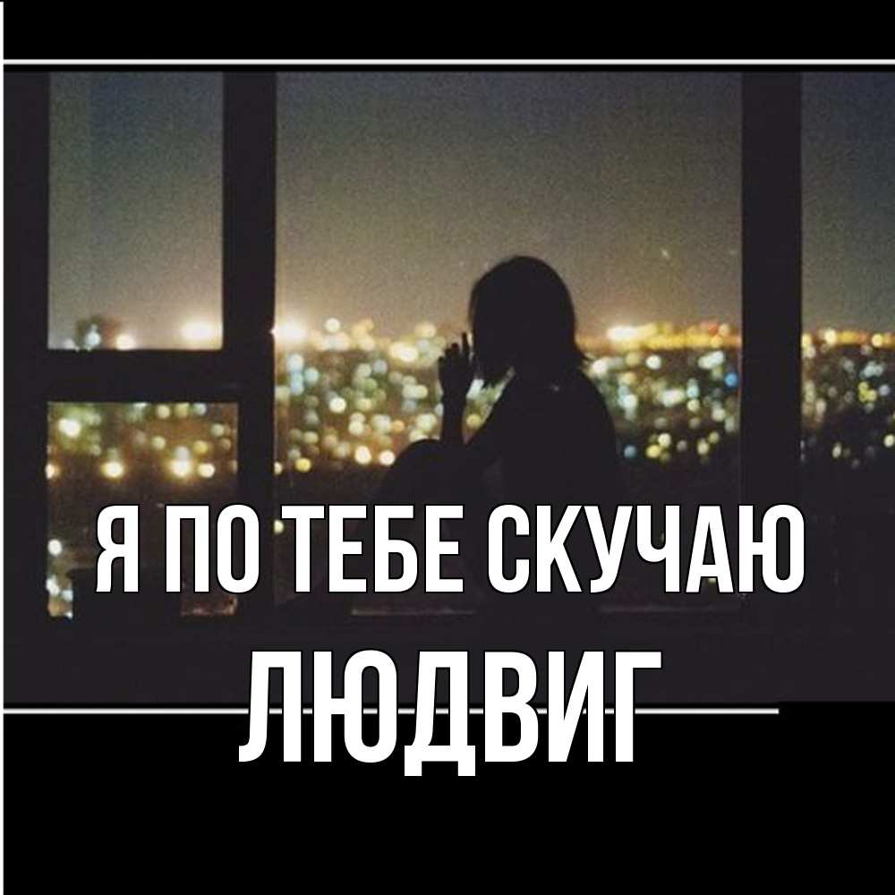 Открытка на каждый день с именем, Людвиг Я по тебе скучаю у окна Прикольная открытка с пожеланием онлайн скачать бесплатно 