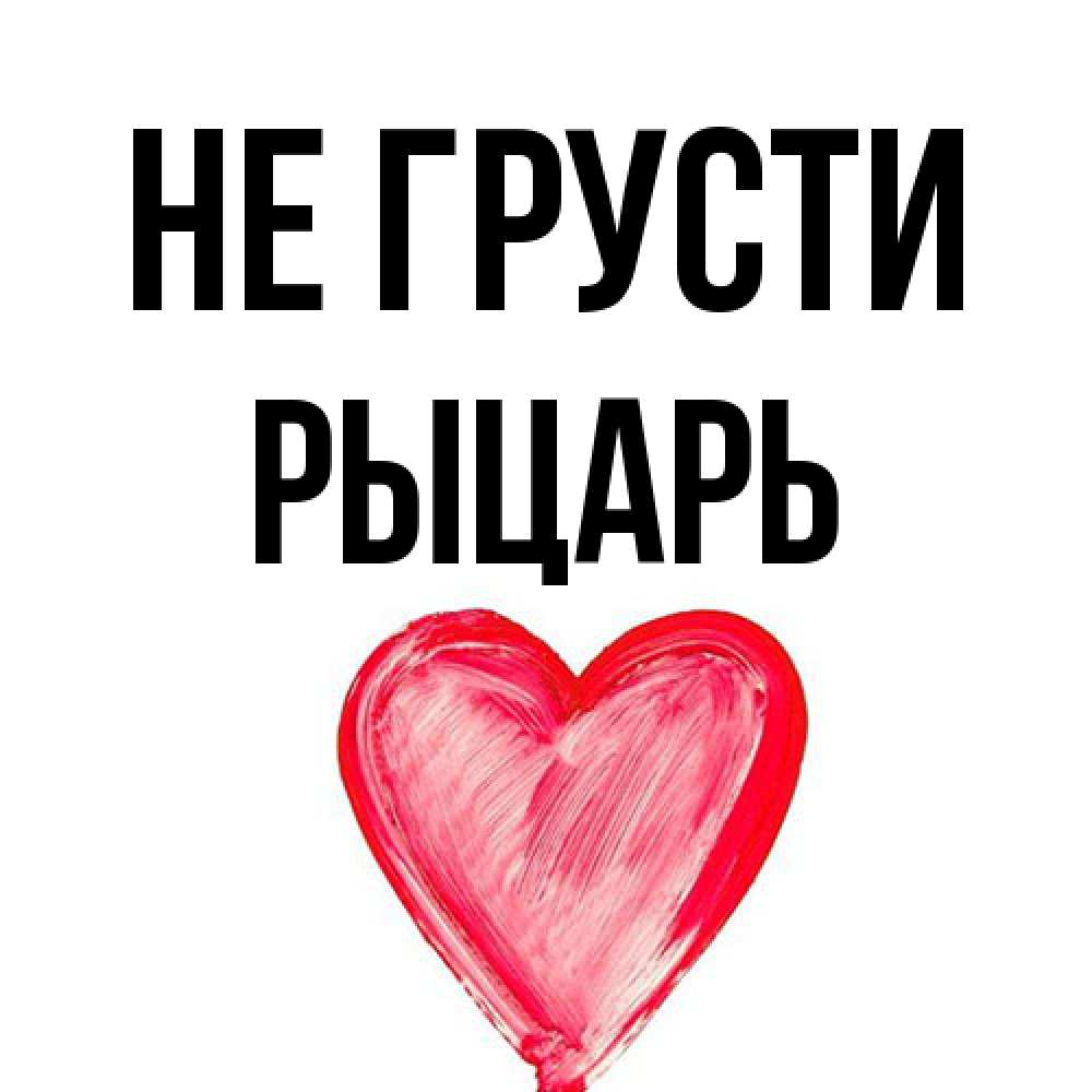 Открытка на каждый день с именем, Рыцарь Не грусти сердечко Прикольная открытка с пожеланием онлайн скачать бесплатно 