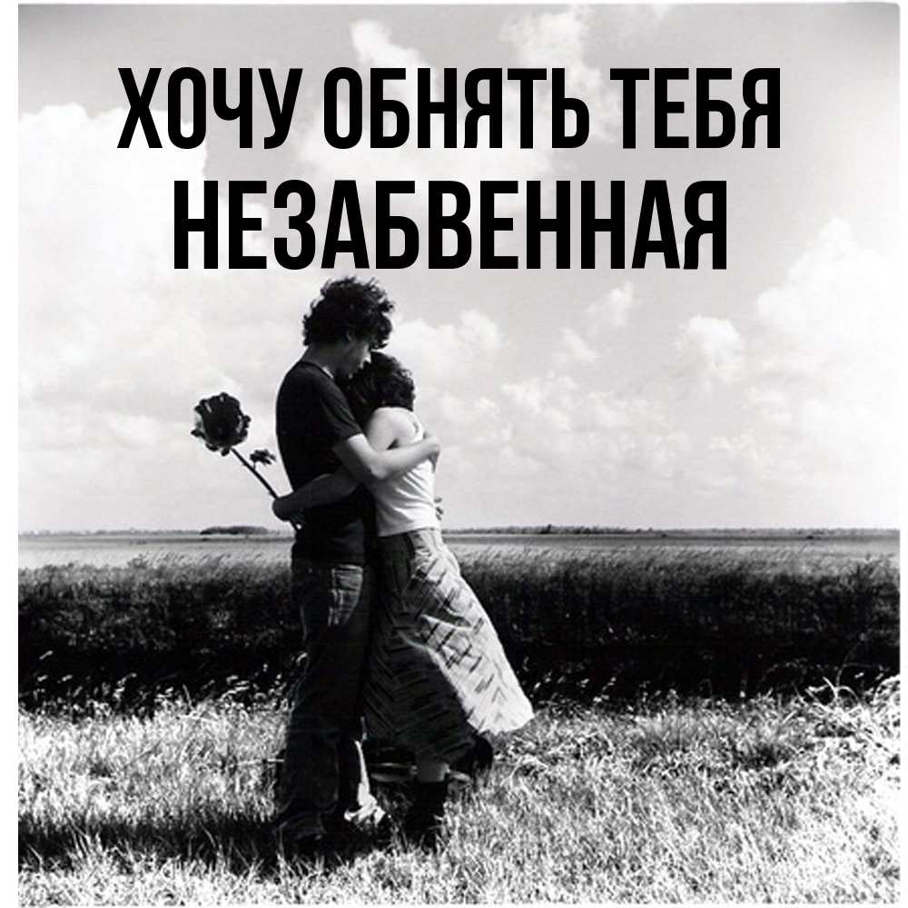 Открытка на каждый день с именем, незабвенная Хочу обнять тебя чернобелое фото Прикольная открытка с пожеланием онлайн скачать бесплатно 
