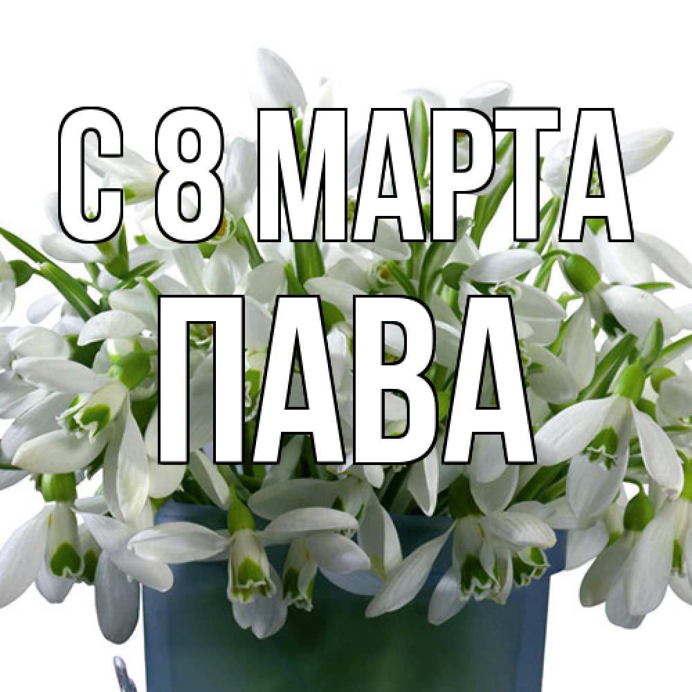Открытка на каждый день с именем, пава C 8 МАРТА цветы к международному женскому дню Прикольная открытка с пожеланием онлайн скачать бесплатно 