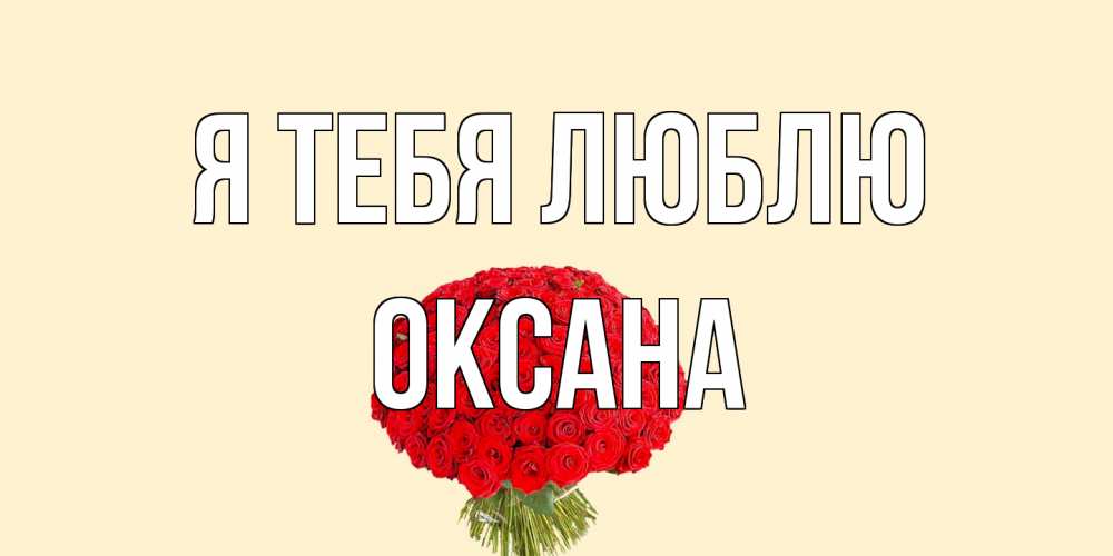 Открытка на каждый день с именем, Оксана Я тебя люблю розы Прикольная открытка с пожеланием онлайн скачать бесплатно 