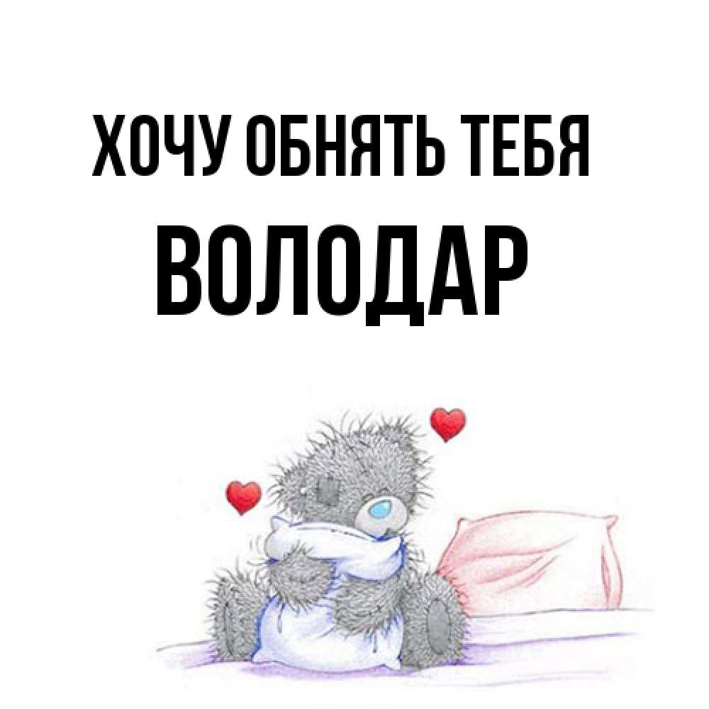 Открытка на каждый день с именем, Володар Хочу обнять тебя сердечки мишка Тедди и кроватка Прикольная открытка с пожеланием онлайн скачать бесплатно 