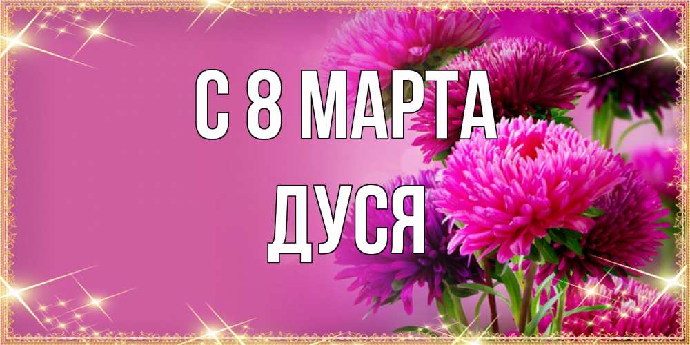 Открытка на каждый день с именем, Дуся C 8 МАРТА садовые цветы на 8 марта Прикольная открытка с пожеланием онлайн скачать бесплатно 
