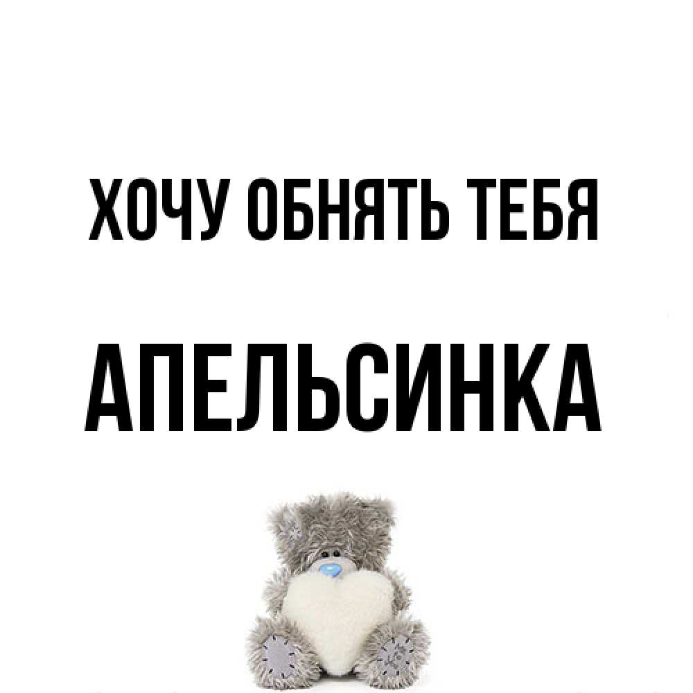 Открытка на каждый день с именем, апельсинка Хочу обнять тебя медвежонок с сердечком белого цвета Прикольная открытка с пожеланием онлайн скачать бесплатно 