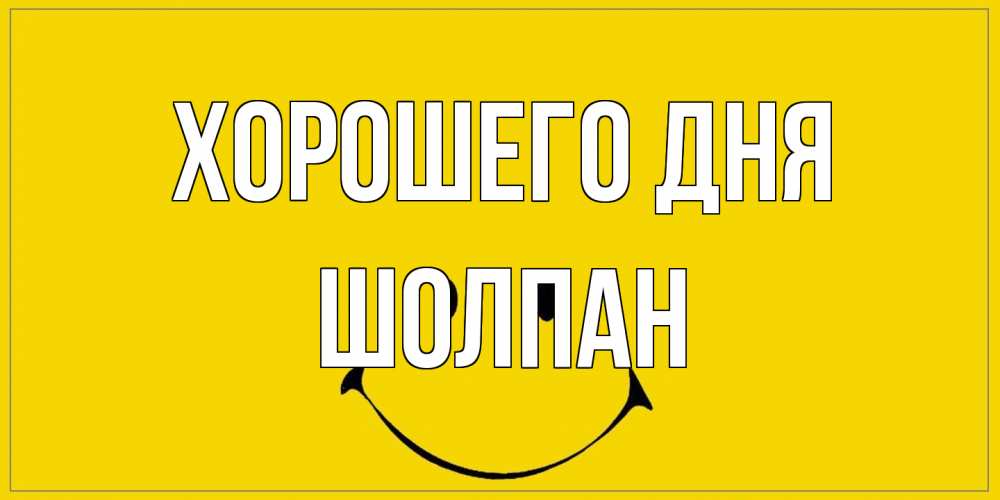 Открытка на каждый день с именем, Шолпан Хорошего дня улыбка Прикольная открытка с пожеланием онлайн скачать бесплатно 