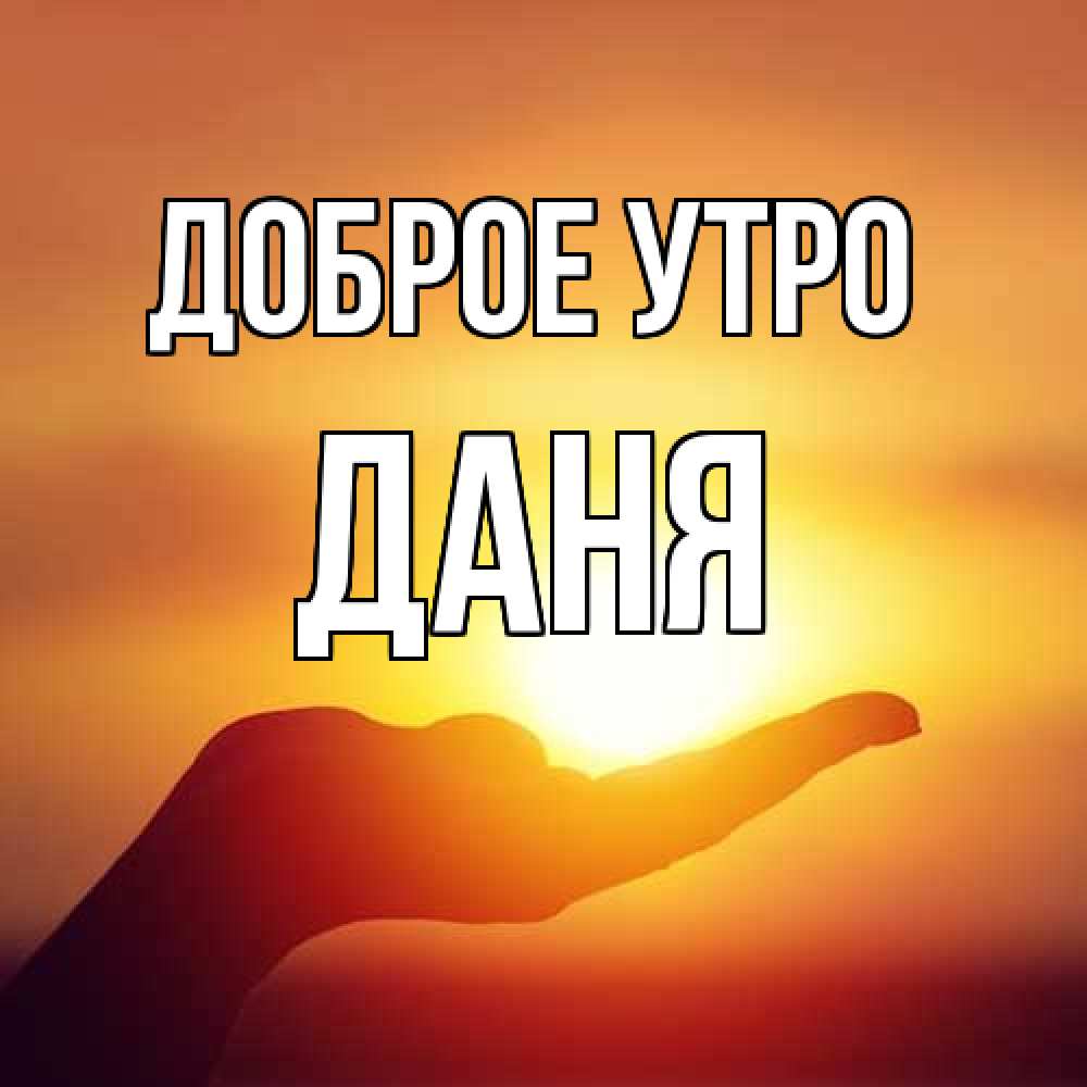 Открытка на каждый день с именем, Даня Доброе утро ладошка и закат Прикольная открытка с пожеланием онлайн скачать бесплатно 