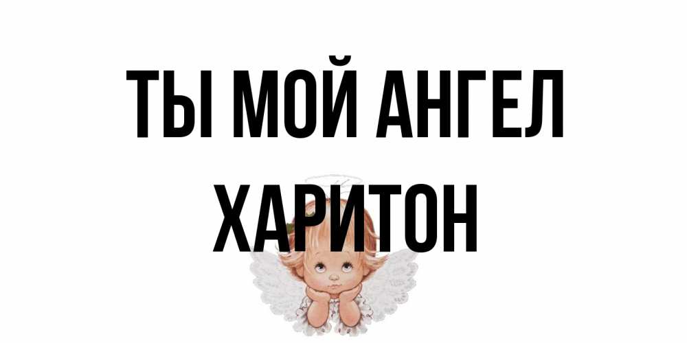 Открытка на каждый день с именем, Харитон Ты мой ангел ангел Прикольная открытка с пожеланием онлайн скачать бесплатно 