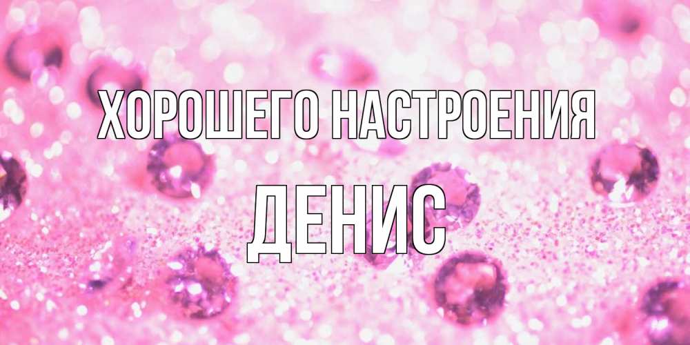 Открытка на каждый день с именем, Денис Хорошего настроения рубины и красота Прикольная открытка с пожеланием онлайн скачать бесплатно 