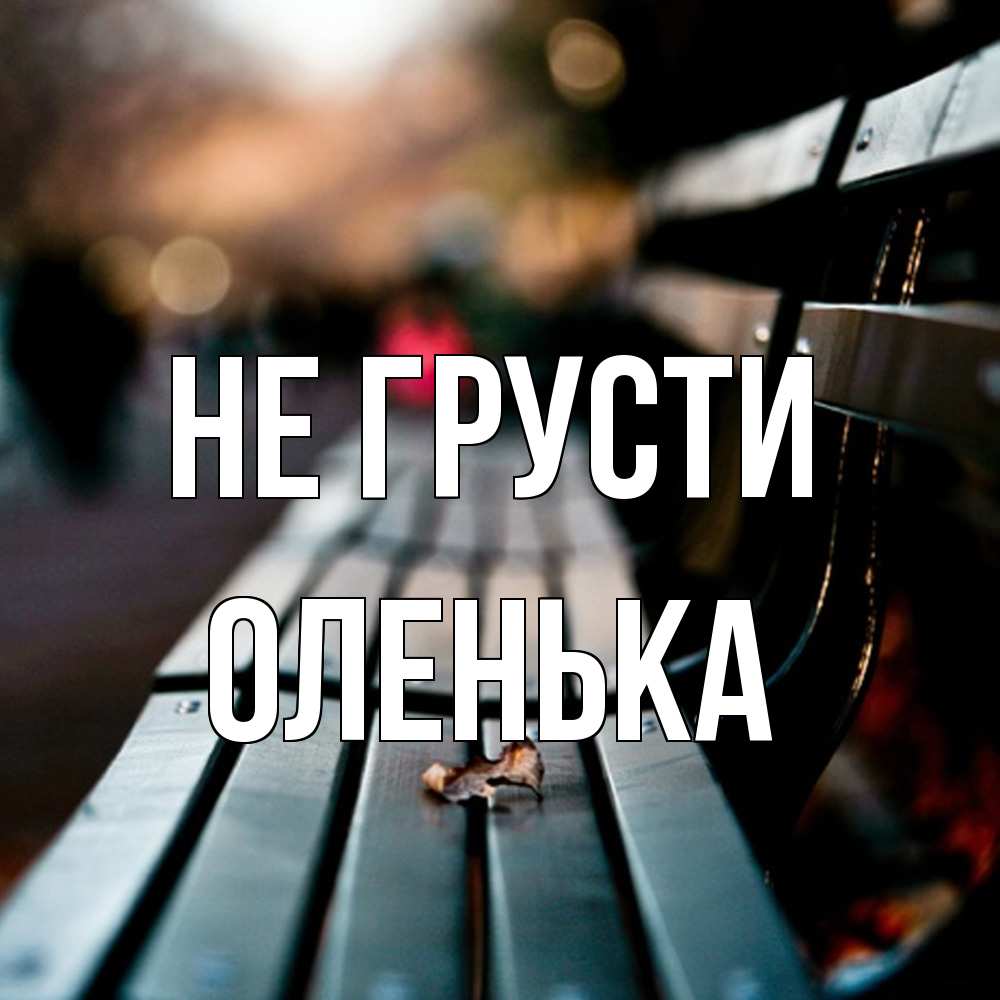 Открытка на каждый день с именем, Оленька Не грусти размытый фон Прикольная открытка с пожеланием онлайн скачать бесплатно 