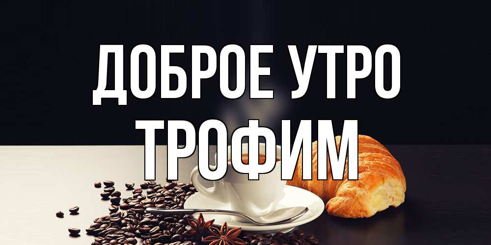 Открытка на каждый день с именем, Трофим Доброе утро зерна кофе и кофе на завтрак с круасаном Прикольная открытка с пожеланием онлайн скачать бесплатно 