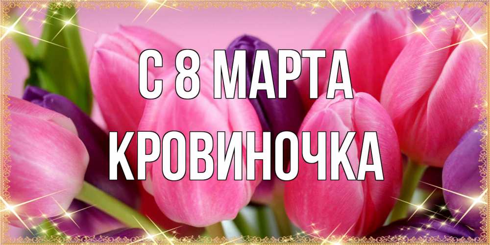 Открытка на каждый день с именем, кровиночка C 8 МАРТА тюльпаны для женщины на международный женский день Прикольная открытка с пожеланием онлайн скачать бесплатно 