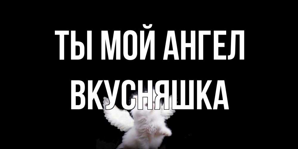 Открытка на каждый день с именем, Вкусняшка Ты мой ангел Кот ангел Прикольная открытка с пожеланием онлайн скачать бесплатно 