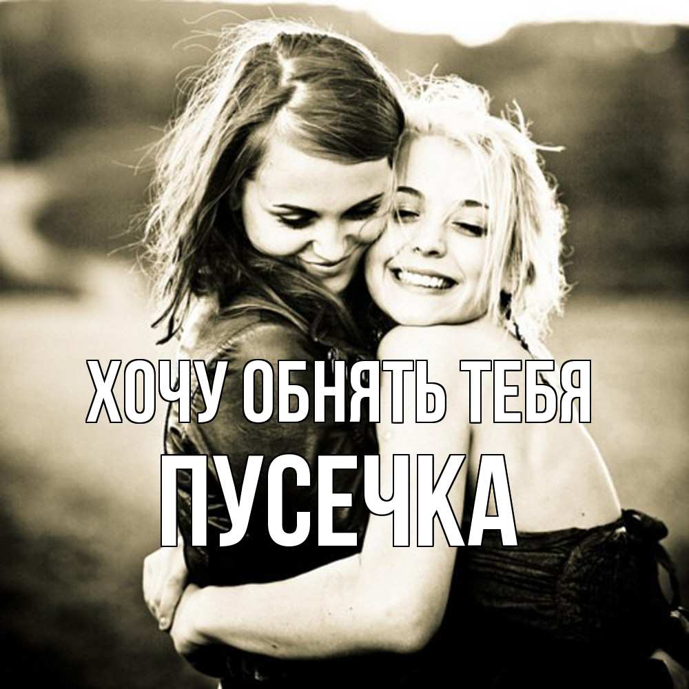 Открытка на каждый день с именем, Пусечка Хочу обнять тебя девочки обнимаются Прикольная открытка с пожеланием онлайн скачать бесплатно 