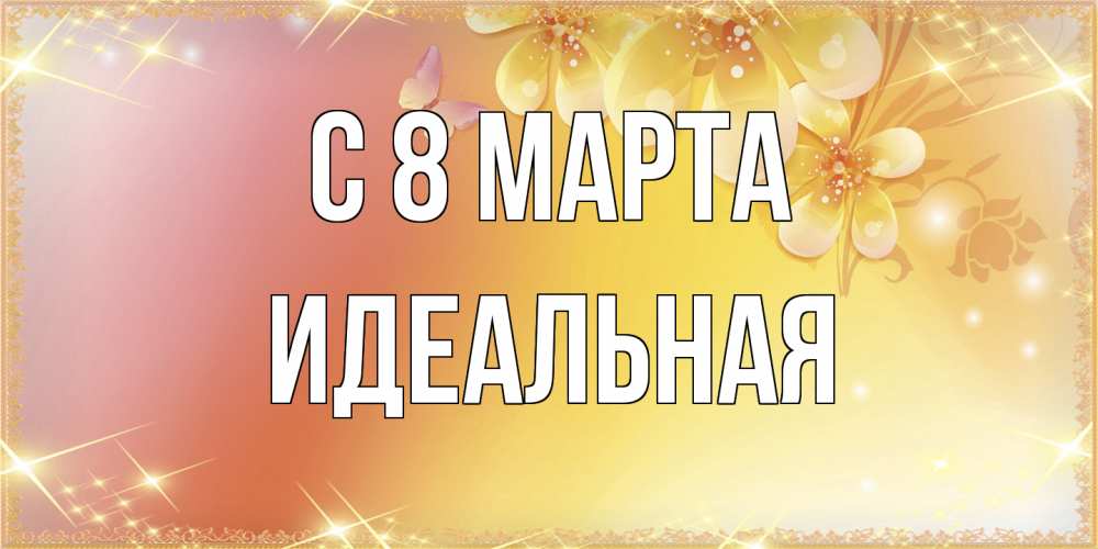 Открытка на каждый день с именем, идеальная C 8 МАРТА бесплатные открытки на международный женский день Прикольная открытка с пожеланием онлайн скачать бесплатно 