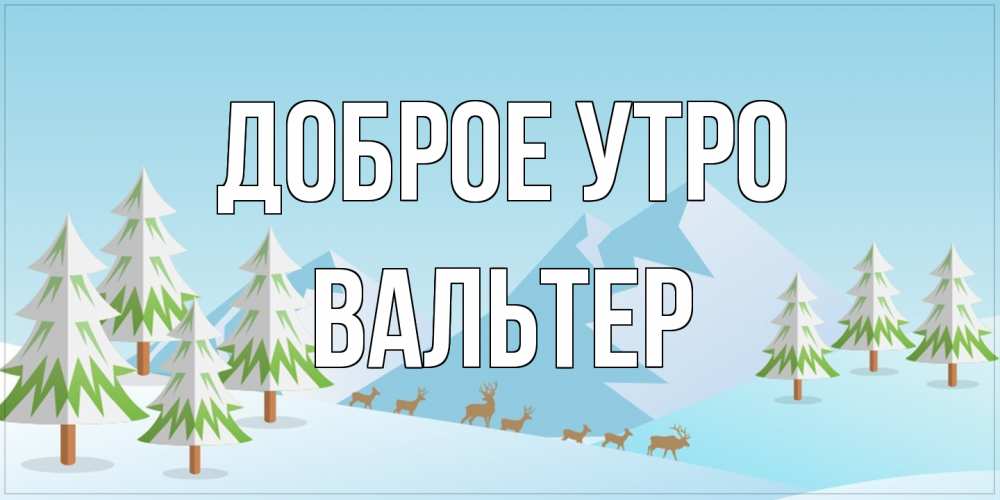 Открытка на каждый день с именем, Вальтер Доброе утро поздравления зимой Прикольная открытка с пожеланием онлайн скачать бесплатно 