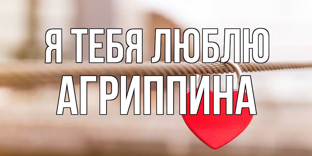 Открытка на каждый день с именем, Агриппина Я тебя люблю верность и любовь Прикольная открытка с пожеланием онлайн скачать бесплатно 
