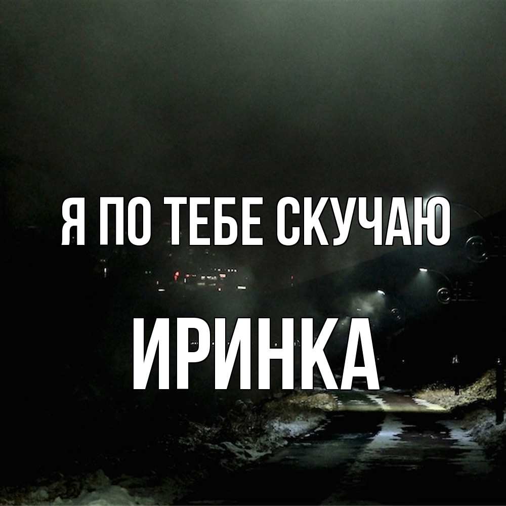 Открытка на каждый день с именем, Иринка Я по тебе скучаю окраина города Прикольная открытка с пожеланием онлайн скачать бесплатно 