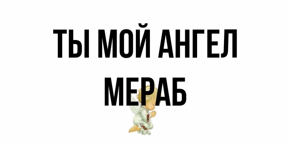 Открытка на каждый день с именем, Мераб Ты мой ангел ангел Прикольная открытка с пожеланием онлайн скачать бесплатно 