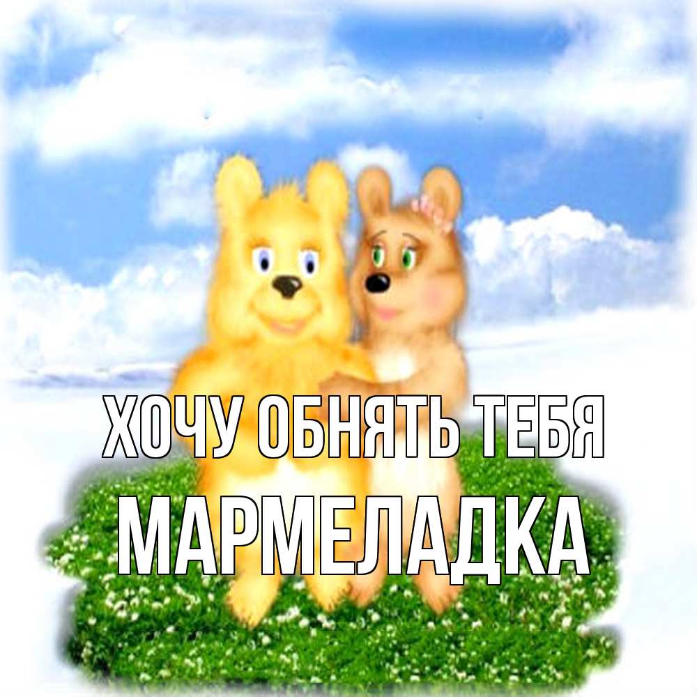 Открытка на каждый день с именем, мармеладка Хочу обнять тебя голубое небо и мишуси Прикольная открытка с пожеланием онлайн скачать бесплатно 