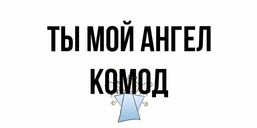 Открытка на каждый день с именем, Комод Ты мой ангел ангел Прикольная открытка с пожеланием онлайн скачать бесплатно 