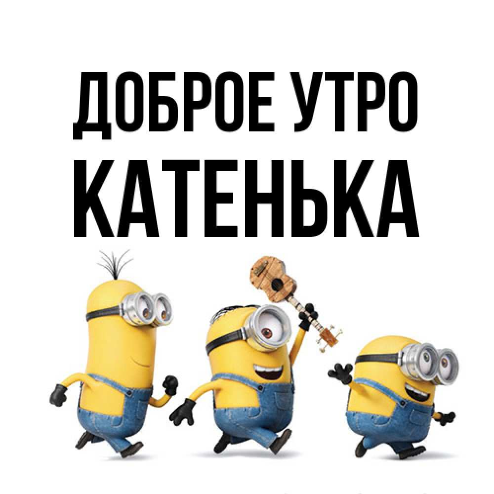 Открытка на каждый день с именем, Катенька Доброе утро миньоны и прекрасное утро Прикольная открытка с пожеланием онлайн скачать бесплатно 