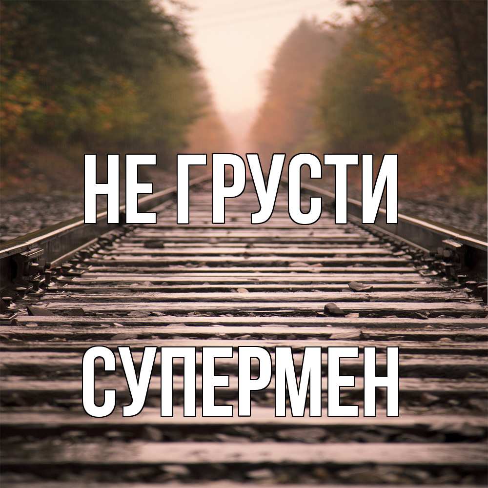 Открытка на каждый день с именем, Супермен Не грусти лес и железная дорога Прикольная открытка с пожеланием онлайн скачать бесплатно 
