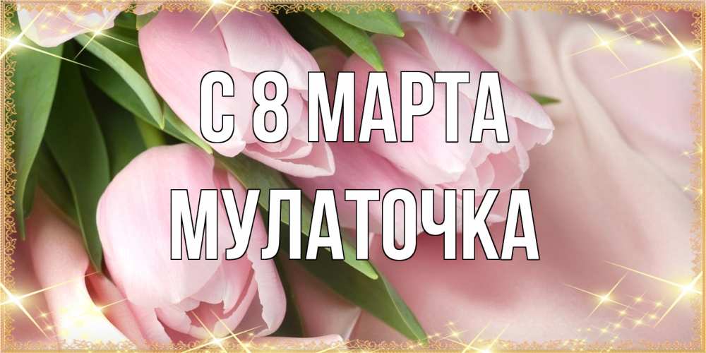 Открытка на каждый день с именем, Мулаточка C 8 МАРТА поздравления с международным женским днем Прикольная открытка с пожеланием онлайн скачать бесплатно 