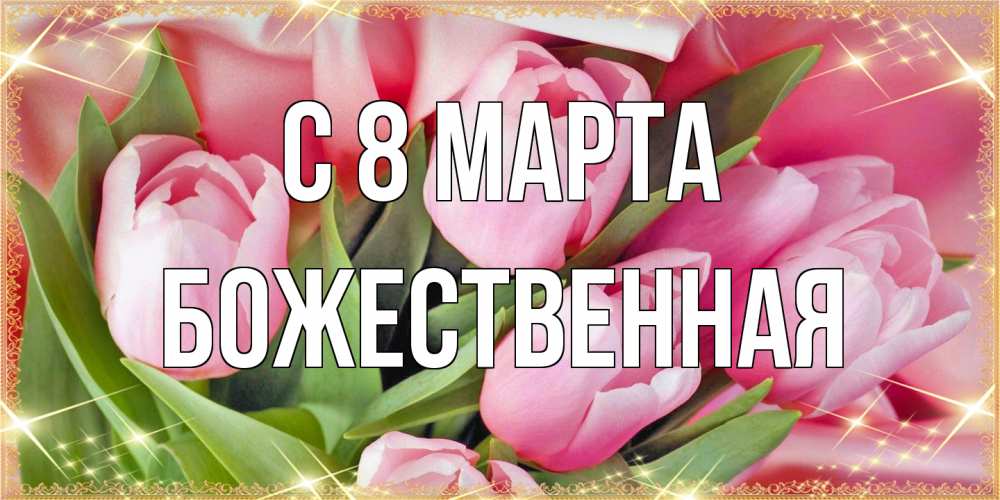 Открытка на каждый день с именем, божественная C 8 МАРТА красивые открытки на 8 марта для милых дам Прикольная открытка с пожеланием онлайн скачать бесплатно 
