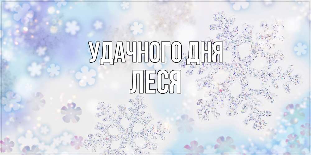 Открытка на каждый день с именем, Леся Удачного дня снежинки с пожеланиями удачного дня Прикольная открытка с пожеланием онлайн скачать бесплатно 
