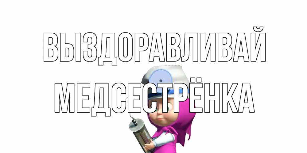 Открытка на каждый день с именем, Медсестрёнка Выздоравливай маша доктор варч Прикольная открытка с пожеланием онлайн скачать бесплатно 