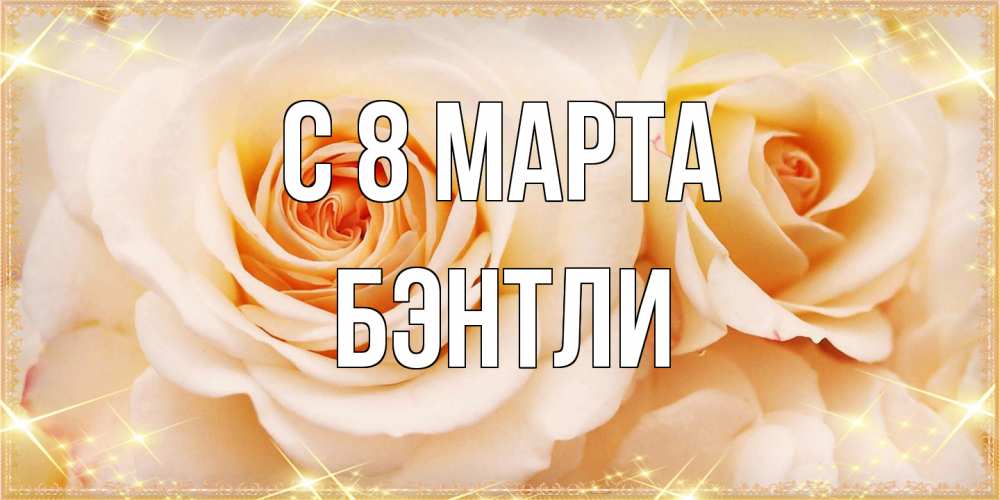Открытка на каждый день с именем, Бэнтли C 8 МАРТА новые открытки для мамы на 8 марта Прикольная открытка с пожеланием онлайн скачать бесплатно 