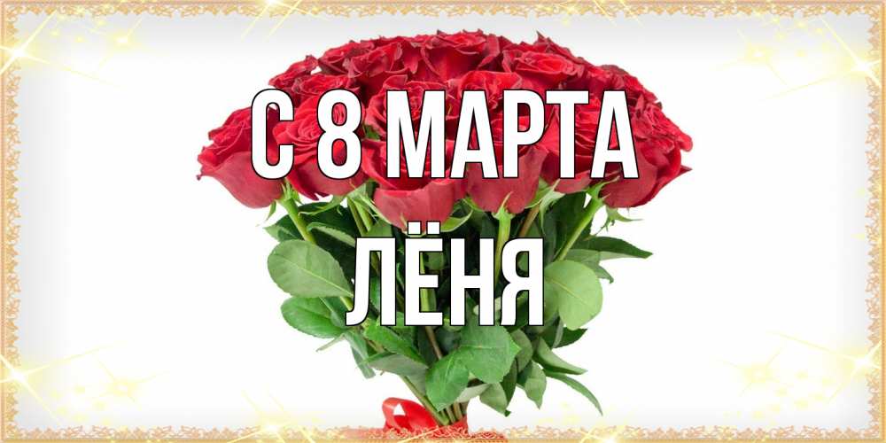 Открытка на каждый день с именем, Лёня C 8 МАРТА самый огромный букет для милых дам Прикольная открытка с пожеланием онлайн скачать бесплатно 