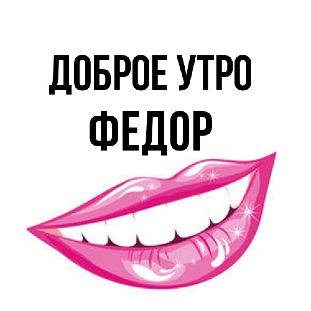 Открытка на каждый день с именем, Федор Доброе утро розовые губы и белые зубы Прикольная открытка с пожеланием онлайн скачать бесплатно 