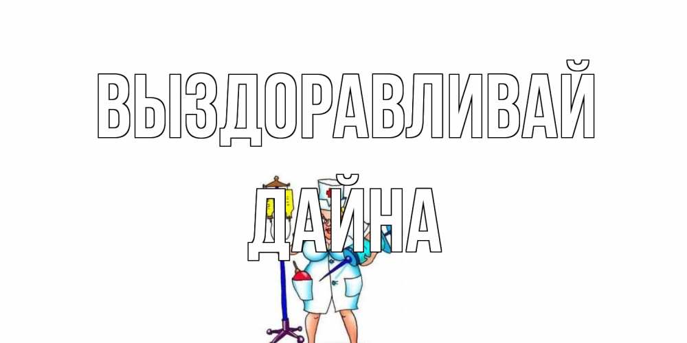 Открытка на каждый день с именем, Дайна Выздоравливай медсестра Прикольная открытка с пожеланием онлайн скачать бесплатно 