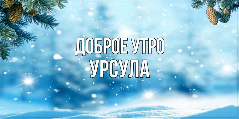 Открытка на каждый день с именем, Урсула Доброе утро зимнее доброе утро Прикольная открытка с пожеланием онлайн скачать бесплатно 