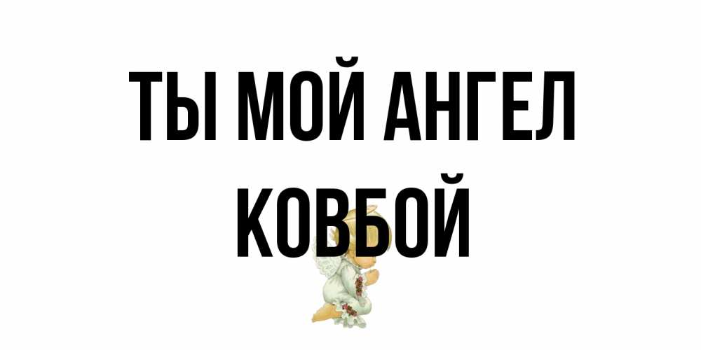Открытка на каждый день с именем, Ковбой Ты мой ангел ангел Прикольная открытка с пожеланием онлайн скачать бесплатно 