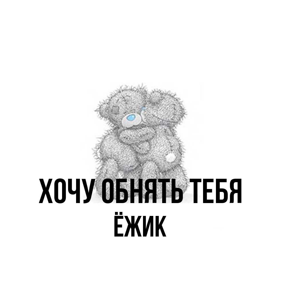 Открытка на каждый день с именем, Ёжик Хочу обнять тебя два теддика Прикольная открытка с пожеланием онлайн скачать бесплатно 