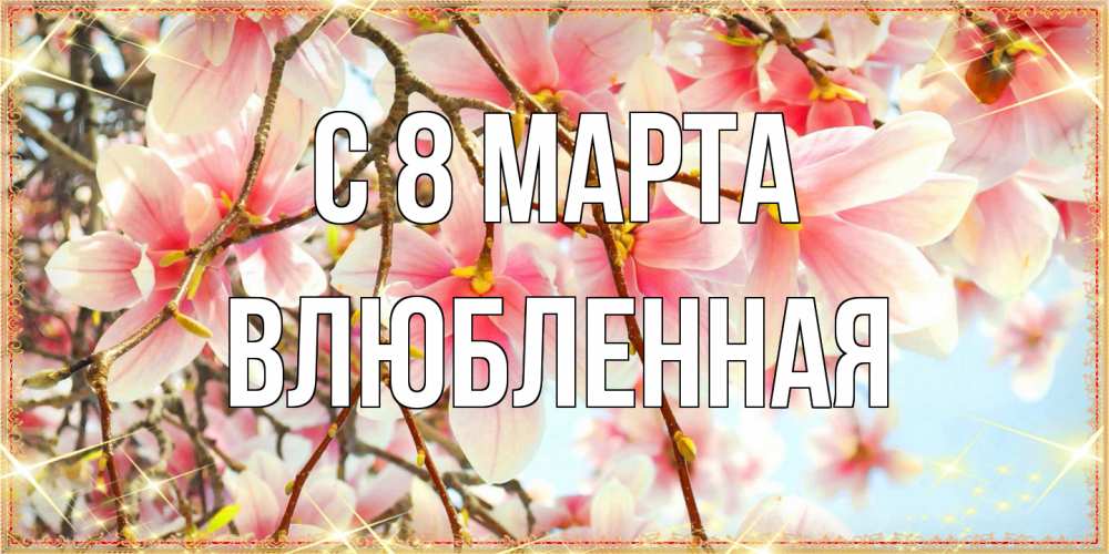 Открытка на каждый день с именем, Влюбленная C 8 МАРТА цветы деревьев на 8 марта Прикольная открытка с пожеланием онлайн скачать бесплатно 