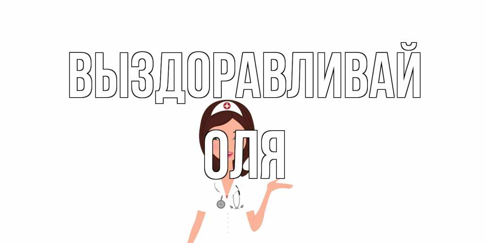 Открытка на каждый день с именем, Оля Выздоравливай не болей с медсестрой Прикольная открытка с пожеланием онлайн скачать бесплатно 