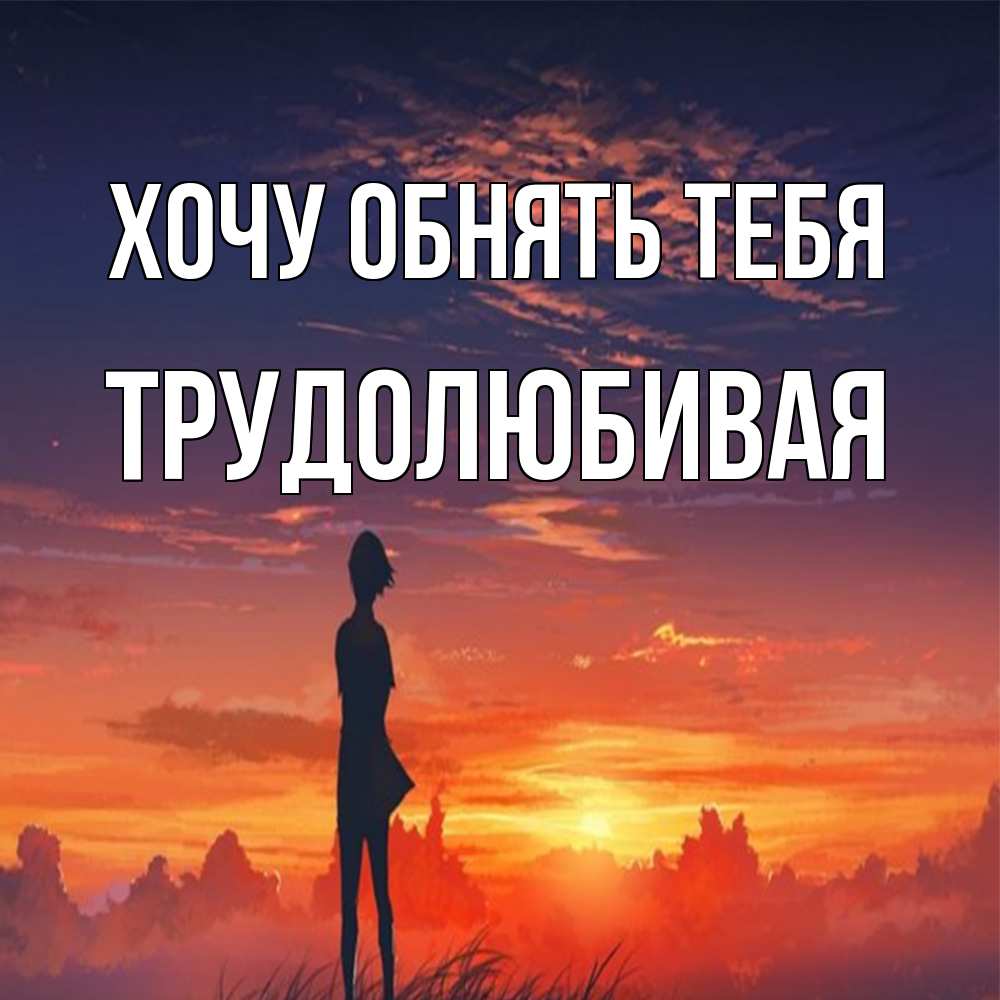 Открытка на каждый день с именем, Тpудолюбивая Хочу обнять тебя стройная девушка Прикольная открытка с пожеланием онлайн скачать бесплатно 