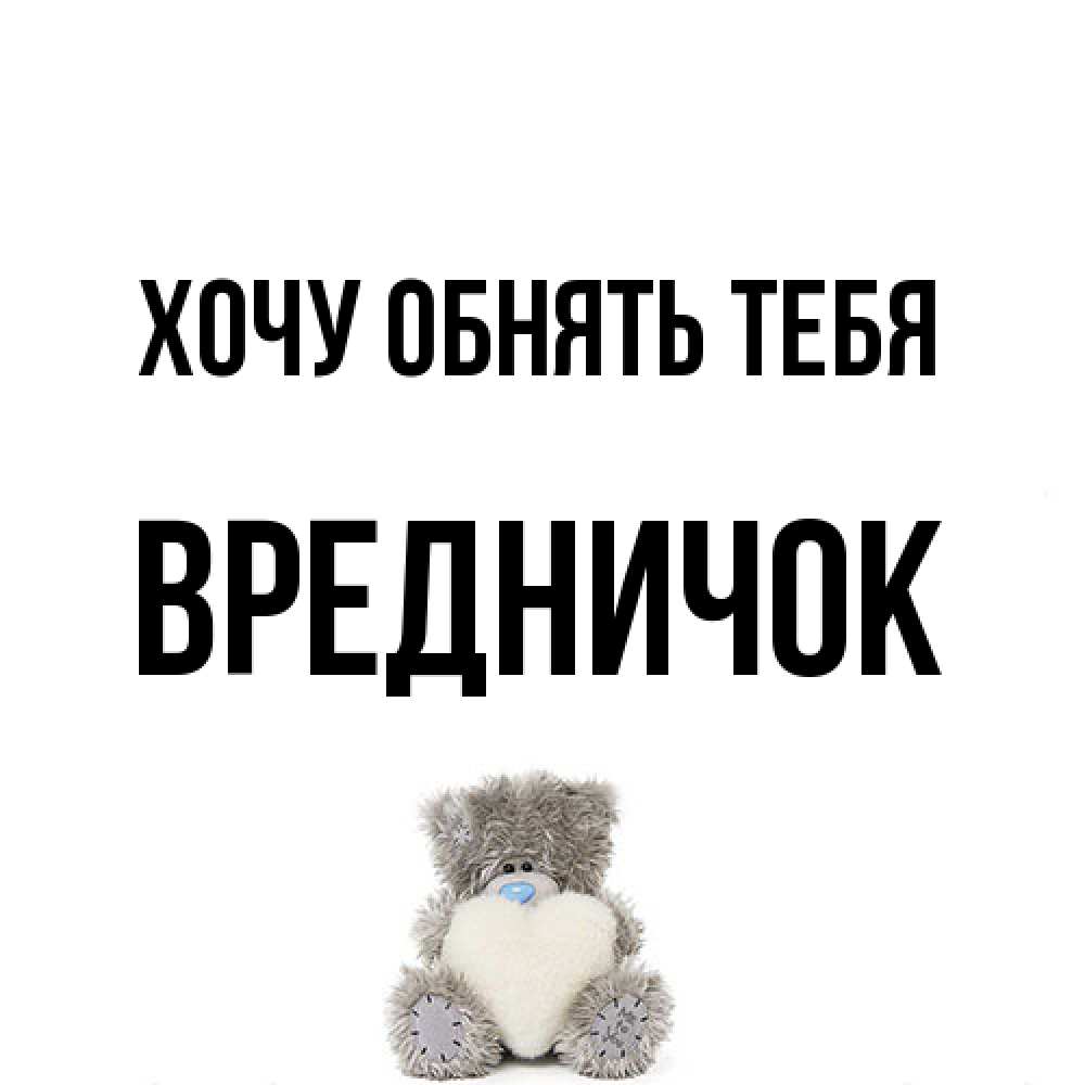 Открытка на каждый день с именем, Вредничок Хочу обнять тебя медвежонок с сердечком белого цвета Прикольная открытка с пожеланием онлайн скачать бесплатно 
