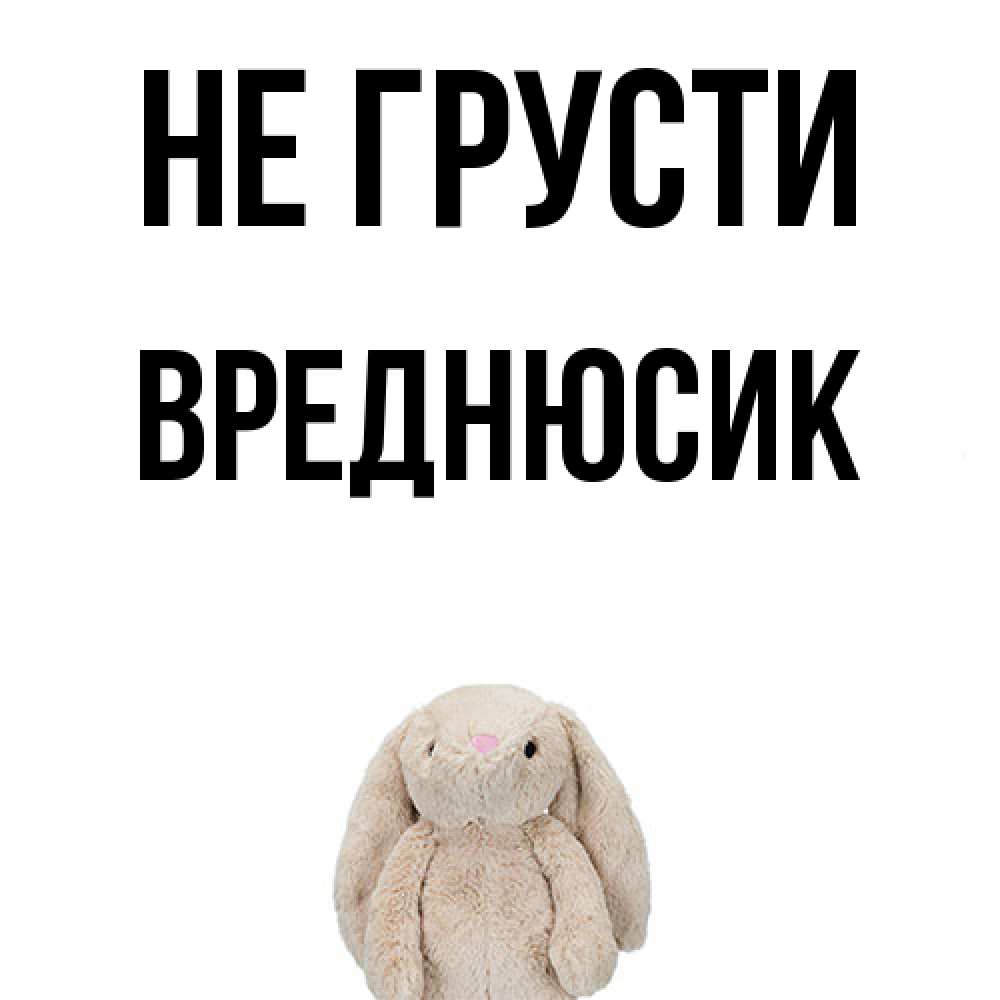 Открытка на каждый день с именем, Вреднюсик Не грусти детская игрушка зайчика Прикольная открытка с пожеланием онлайн скачать бесплатно 