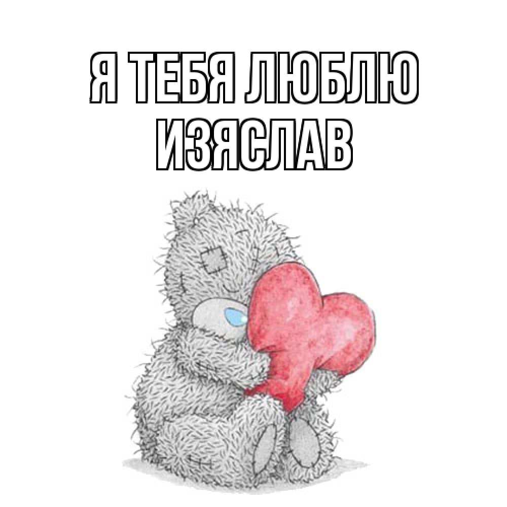 Открытка на каждый день с именем, Изяслав Я тебя люблю открытка для любимой девушки или парня с медвежонком Тедди Прикольная открытка с пожеланием онлайн скачать бесплатно 
