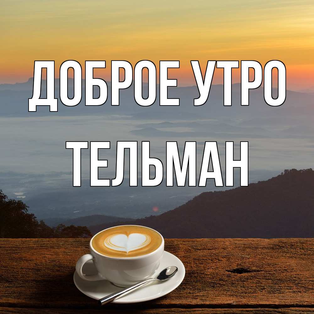Открытка на каждый день с именем, Тельман Доброе утро кофе на высоте Прикольная открытка с пожеланием онлайн скачать бесплатно 