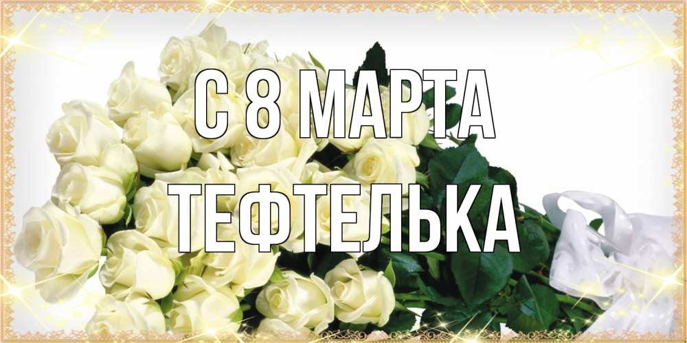 Открытка на каждый день с именем, тефтелька C 8 МАРТА букет с розами желтокремового цвета для любимой на международный женский день Прикольная открытка с пожеланием онлайн скачать бесплатно 