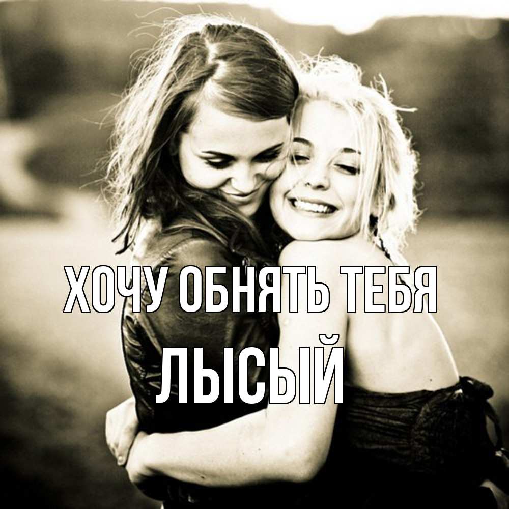 Открытка на каждый день с именем, Лысый Хочу обнять тебя девочки обнимаются Прикольная открытка с пожеланием онлайн скачать бесплатно 