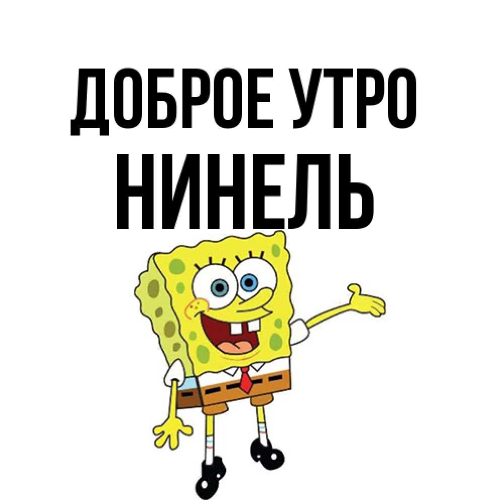 Открытка на каждый день с именем, Нинель Доброе утро губка боб улыбается Прикольная открытка с пожеланием онлайн скачать бесплатно 