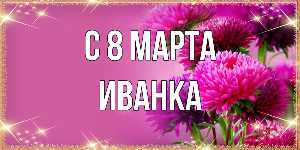 Открытка на каждый день с именем, Иванка C 8 МАРТА садовые цветы на 8 марта Прикольная открытка с пожеланием онлайн скачать бесплатно 