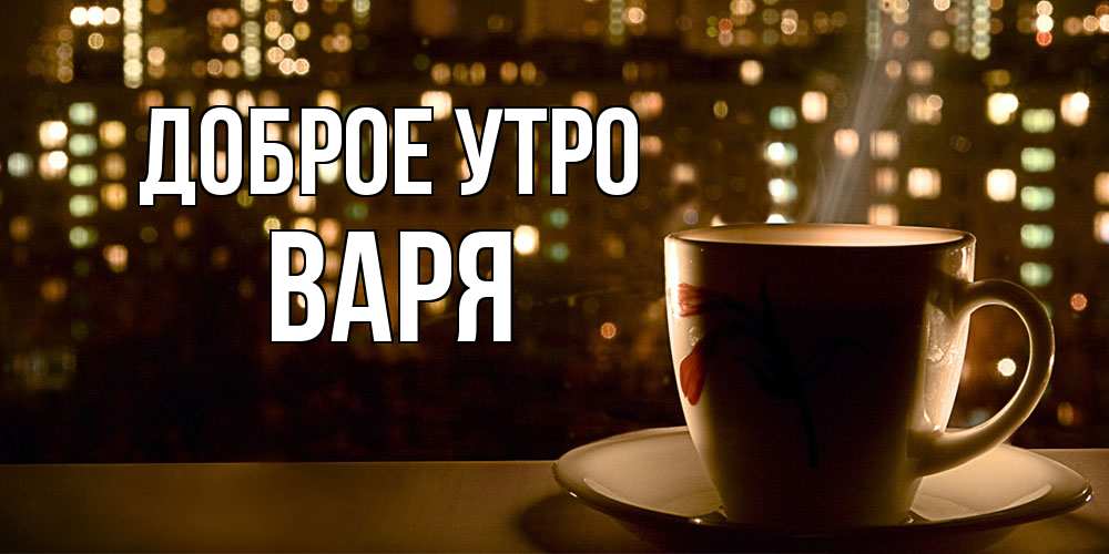 Открытка на каждый день с именем, Варя Доброе утро утрешнее настроение Прикольная открытка с пожеланием онлайн скачать бесплатно 