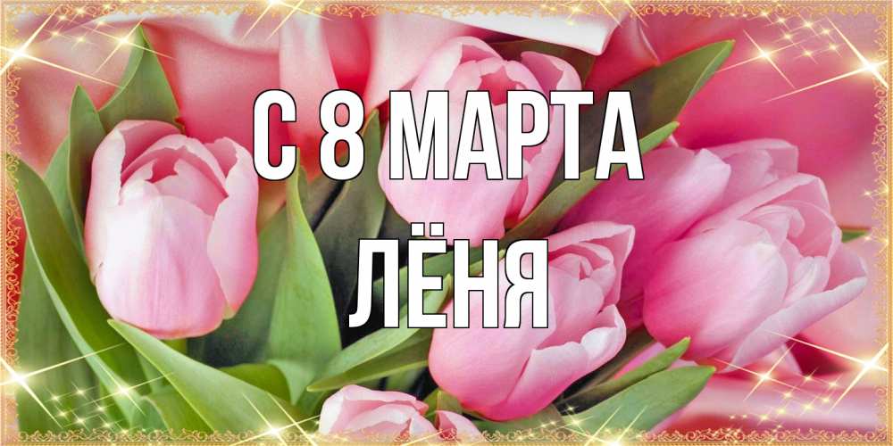 Открытка на каждый день с именем, Лёня C 8 МАРТА красивые открытки на 8 марта для милых дам Прикольная открытка с пожеланием онлайн скачать бесплатно 
